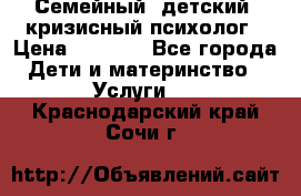 Семейный, детский, кризисный психолог › Цена ­ 2 000 - Все города Дети и материнство » Услуги   . Краснодарский край,Сочи г.